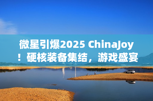 微星引爆2025 ChinaJoy!硬核装备集结,游戏盛宴邀你开战! 微星引爆2025 ChinaJoy!硬核装备集结,游戏盛宴邀你开战!