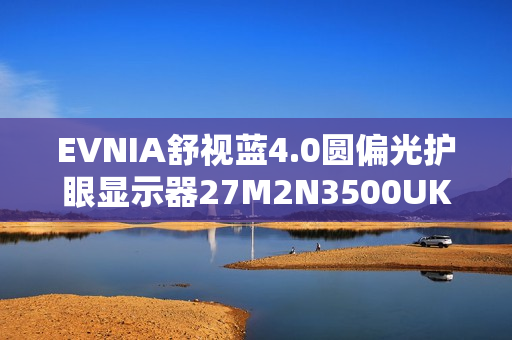 EVNIA舒视蓝4.0圆偏光护眼显示器27M2N3500UK，开启全场景护眼模式！