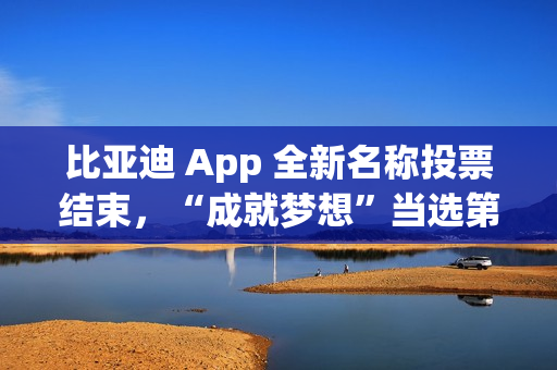 比亚迪 App 全新名称投票结束,“成就梦想”当选第一 比亚迪 App 全新名称投票结束,“成就梦想”当选第一