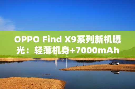 OPPO Find X9系列新机曝光：轻薄机身+7000mAh电池