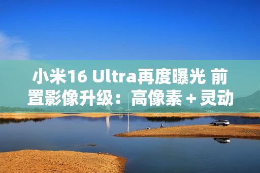 小米16 Ultra再度曝光 前置影像升级：高像素＋灵动岛