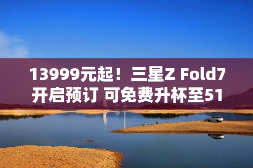 13999元起!三星Z Fold7开启预订 可免费升杯至512GB 13999元起!三星Z Fold7开启预订 可免费升杯至512GB