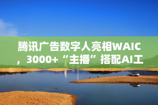 腾讯广告数字人亮相WAIC，3000+“主播”搭配AI工具助力商家低成本营销