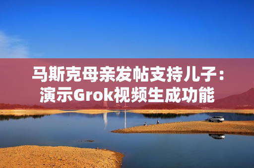 马斯克母亲发帖支持儿子：演示Grok视频生成功能
