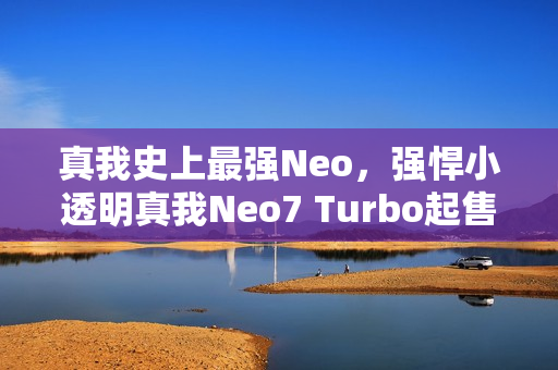 真我史上最强Neo,强悍小透明真我Neo7 Turbo起售价1999元! 真我史上最强Neo,强悍小透明真我Neo7 Turbo起售价1999元!