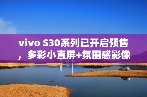 vivo S30系列已开启预售，多彩小直屏+氛围感影像！