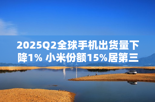2025Q2全球手机出货量下降1% 小米份额15%居第三