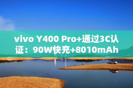vivo Y400 Pro+通过3C认证：90W快充+8010mAh电池
