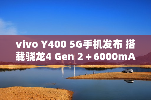 vivo Y400 5G手机发布 搭载骁龙4 Gen 2+6000mAh电池 vivo Y400 5G手机发布 搭载骁龙4 Gen 2+6000mAh电池