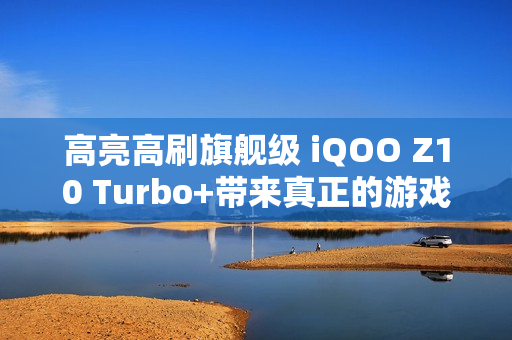 高亮高刷旗舰级 iQOO Z10 Turbo+带来真正的游戏好屏