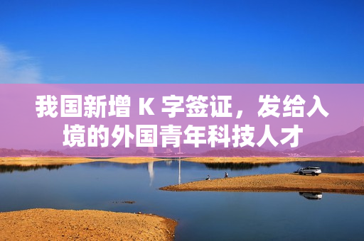 我国新增 K 字签证，发给入境的外国青年科技人才