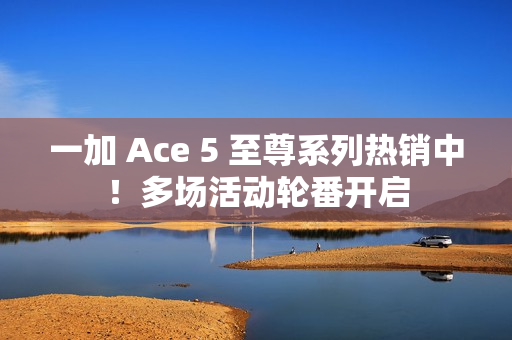 一加 Ace 5 至尊系列热销中！多场活动轮番开启