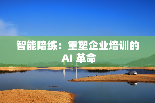 智能陪练：重塑企业培训的 AI 革命