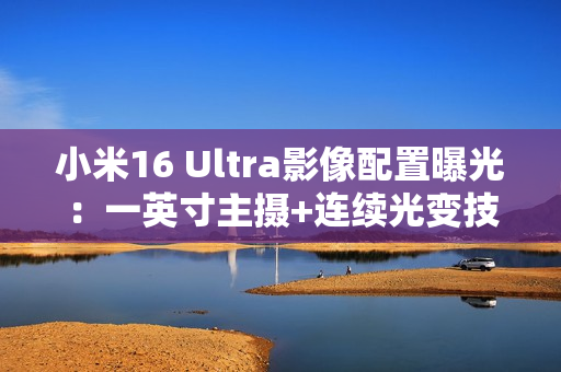 小米16 Ultra影像配置曝光：一英寸主摄+连续光变技术