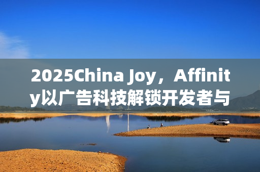 2025China Joy，Affinity以广告科技解锁开发者与出海企业的共同增长