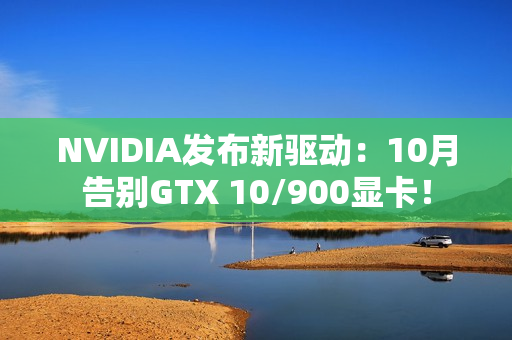 NVIDIA发布新驱动：10月告别GTX 10/900显卡！