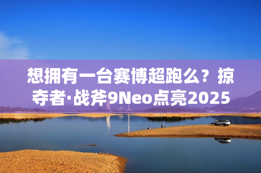 想拥有一台赛博超跑么？掠夺者·战斧9Neo点亮2025电竞信仰