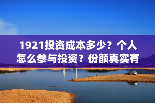 1921投资成本多少？个人怎么参与投资？份额真实有效吗？(1921年投资什么)