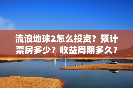 流浪地球2怎么投资？预计票房多少？收益周期多久？(流浪地球2怎么画)