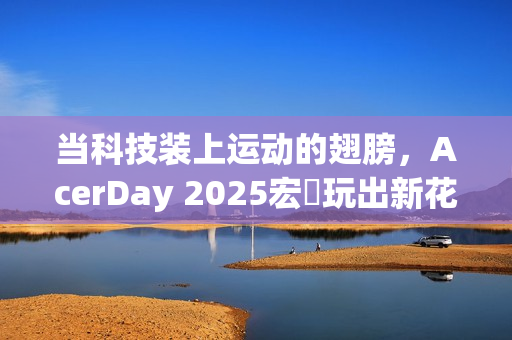 当科技装上运动的翅膀，AcerDay 2025宏碁玩出新花样