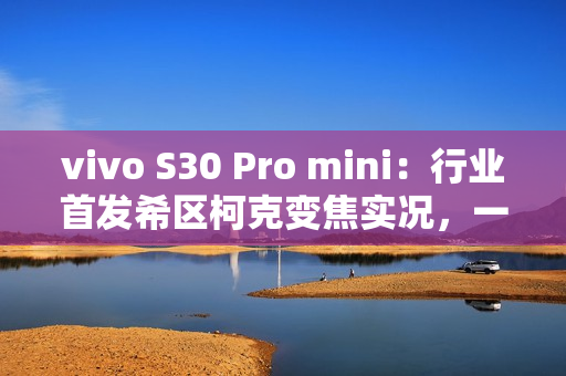 vivo S30 Pro mini：行业首发希区柯克变焦实况，一键解锁拍照新玩法！
