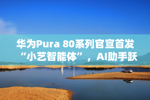 华为Pura 80系列官宣首发“小艺智能体”,AI助手跃升系统级中枢 华为Pura 80系列官宣首发“小艺智能体”,AI助手跃升系统级中枢