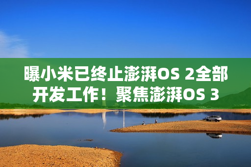 曝小米已终止澎湃OS 2全部开发工作！聚焦澎湃OS 3