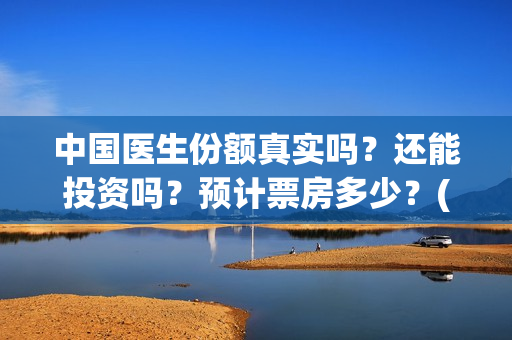 中国医生份额真实吗？还能投资吗？预计票房多少？(中国医生数量)