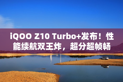 iQOO Z10 Turbo+发布！性能续航双王炸，超分超帧畅玩!