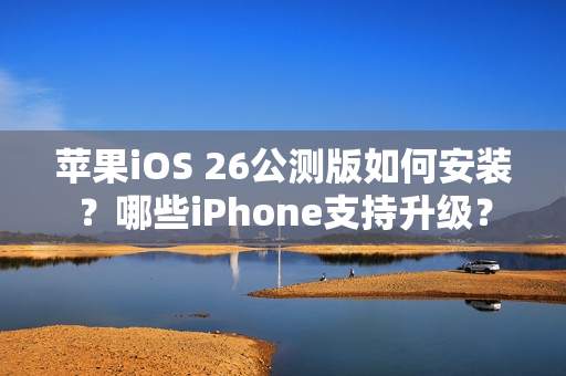苹果iOS 26公测版如何安装?哪些iPhone支持升级? 苹果iOS 26公测版如何安装?哪些iPhone支持升级?