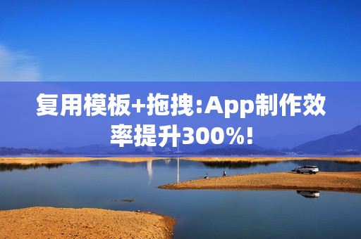 复用模板+拖拽:App制作效率提升300%!
