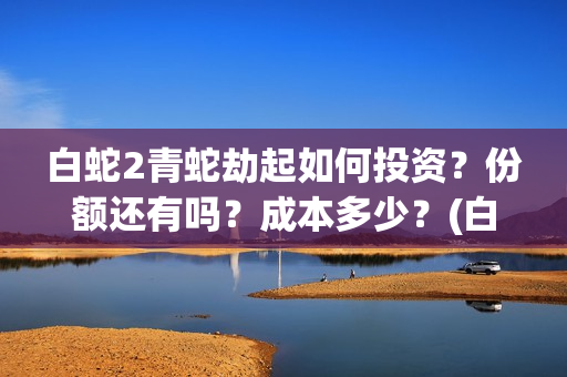 白蛇2青蛇劫起如何投资？份额还有吗？成本多少？(白蛇2青蛇劫起司马官人是谁)