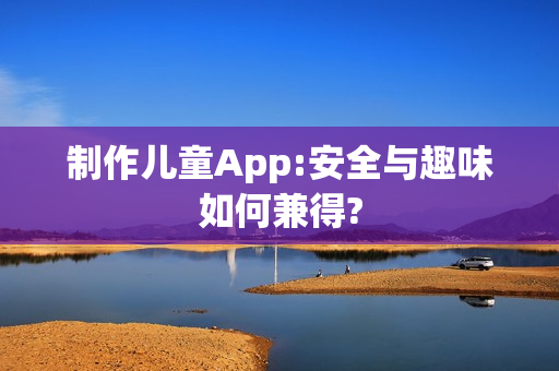 制作儿童App:安全与趣味如何兼得? 制作儿童App:安全与趣味如何兼得?