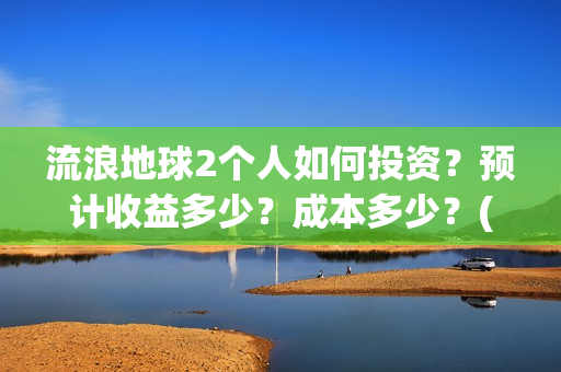 流浪地球2个人如何投资？预计收益多少？成本多少？(流浪地球个人终端版本:ⅴ2.3.0)