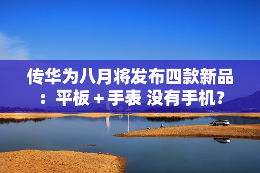 传华为八月将发布四款新品：平板＋手表 没有手机？