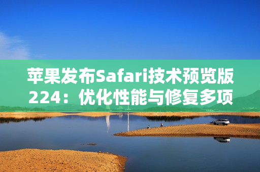 苹果发布Safari技术预览版224：优化性能与修复多项问题