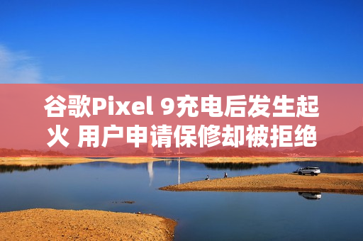 谷歌Pixel 9充电后发生起火 用户申请保修却被拒绝? 谷歌Pixel 9充电后发生起火 用户申请保修却被拒绝?