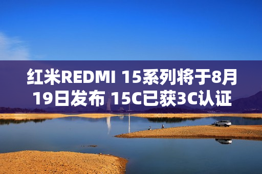 红米REDMI 15系列将于8月19日发布 15C已获3C认证 红米REDMI 15系列将于8月19日发布 15C已获3C认证