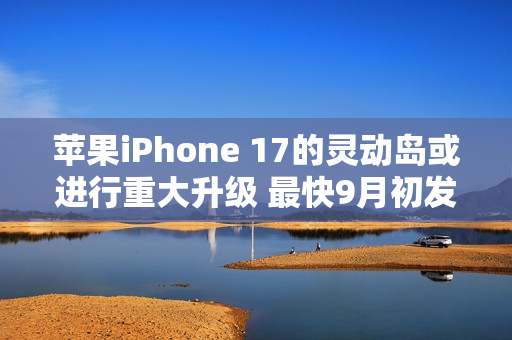 苹果iPhone 17的灵动岛或进行重大升级 最快9月初发布
