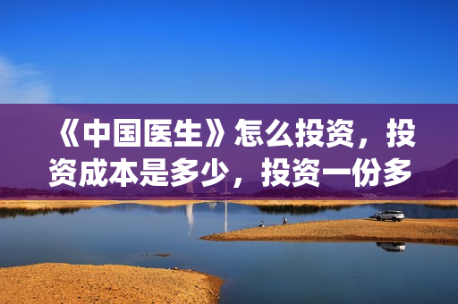 《中国医生》怎么投资，投资成本是多少，投资一份多少钱？(一分钟看完中国医生)
