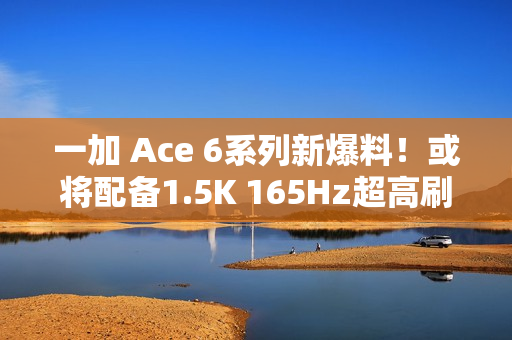 一加 Ace 6系列新爆料！或将配备1.5K 165Hz超高刷直屏，多项升级引期待