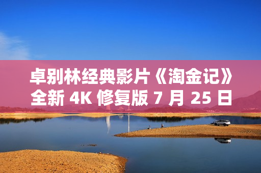 卓别林经典影片《淘金记》全新 4K 修复版 7 月 25 日中国内地上映,纪念推出 100 周年 卓别林经典影片《淘金记》全新 4K 修复版 7 月 25 日中国内地上映,纪念推出 100 周年