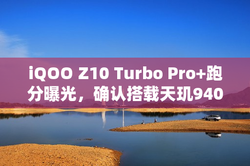 iQOO Z10 Turbo Pro+跑分曝光，确认搭载天玑9400+，续航或成最大亮点