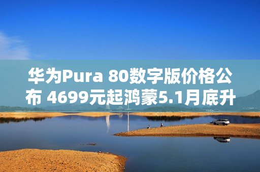 华为Pura 80数字版价格公布 4699元起鸿蒙5.1月底升级