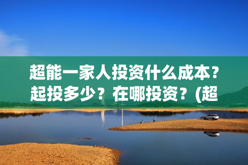 超能一家人投资什么成本？起投多少？在哪投资？(超能一家人出品公司)