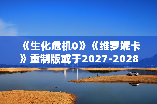 《生化危机0》《维罗妮卡》重制版或于2027-2028年推出
