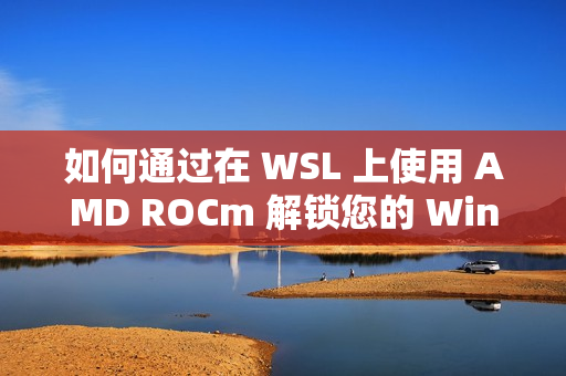 如何通过在 WSL 上使用 AMD ROCm 解锁您的 Windows 电脑的全部潜能