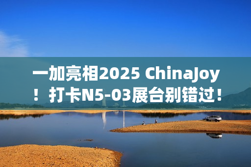 一加亮相2025 ChinaJoy！打卡N5-03展台别错过！