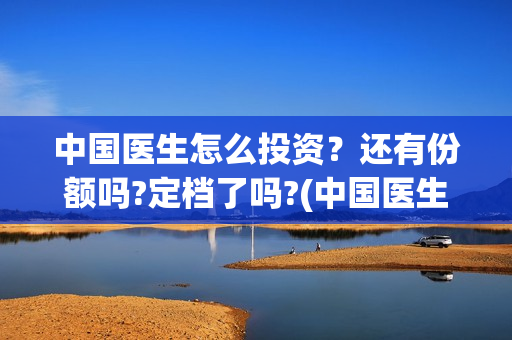 中国医生怎么投资？还有份额吗?定档了吗?(中国医生怎么投资?)