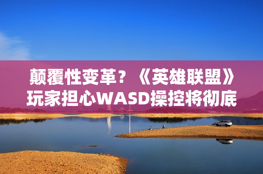 颠覆性变革？《英雄联盟》玩家担心WASD操控将彻底改变游戏体验